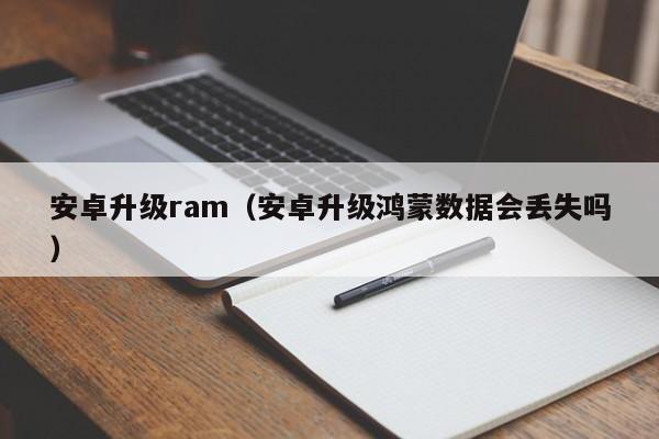 安卓升级ram（安卓升级鸿蒙数据会丢失吗）