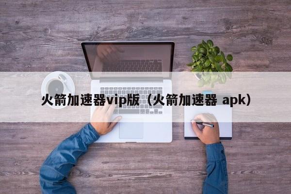 火箭加速器vip版（火箭加速器 apk）