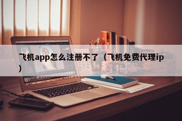 飞机app怎么注册不了（飞机免费代理ip）