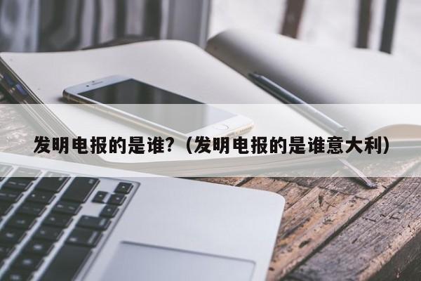 发明电报的是谁?（发明电报的是谁意大利）