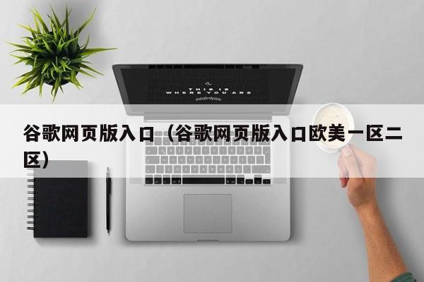 谷歌网页版入口（谷歌网页版入口欧美一区二区）