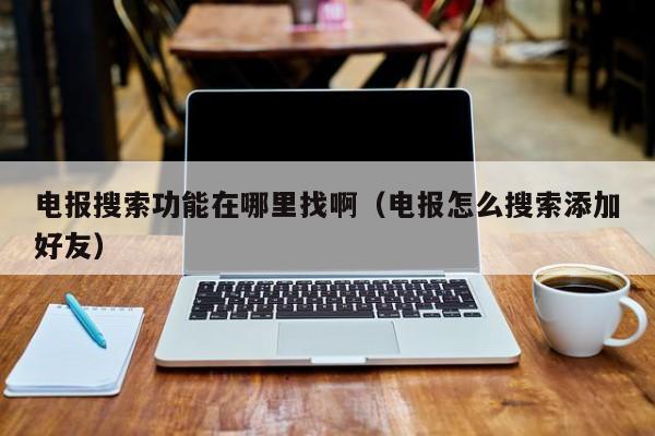 电报搜索功能在哪里找啊（电报怎么搜索添加好友）