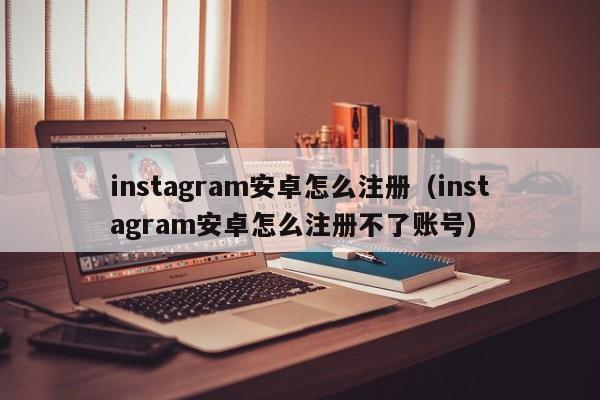 instagram安卓怎么注册（instagram安卓怎么注册不了账号）