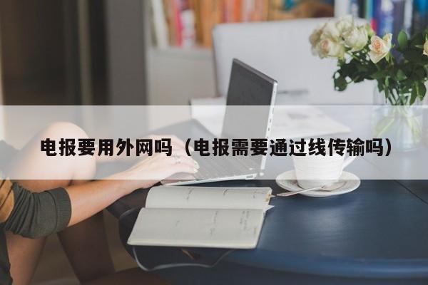 电报要用外网吗（电报需要通过线传输吗）