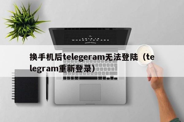 换手机后telegeram无法登陆（telegram重新登录）