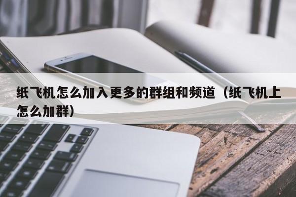 纸飞机怎么加入更多的群组和频道（纸飞机上怎么加群）