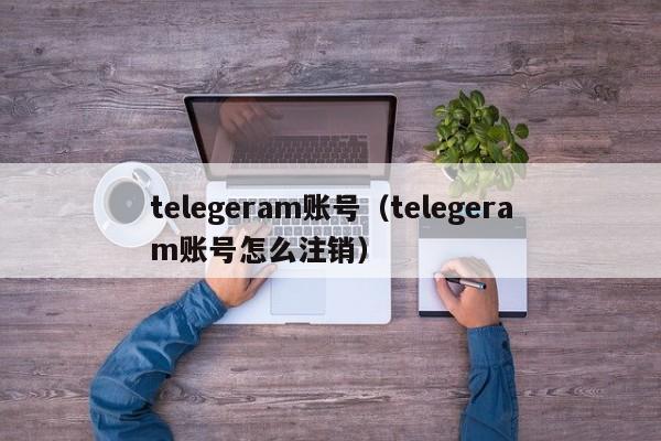 telegeram账号（telegeram账号怎么注销）