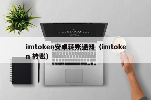 imtoken安卓转账通知（imtoken 转账）