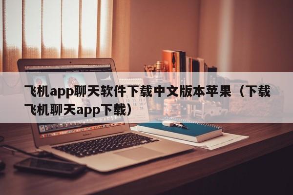 飞机app聊天软件下载中文版本苹果（下载飞机聊天app下载）