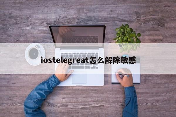 iostelegreat怎么解除敏感