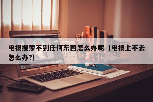 电报搜索不到任何东西怎么办呢（电报上不去怎么办?）