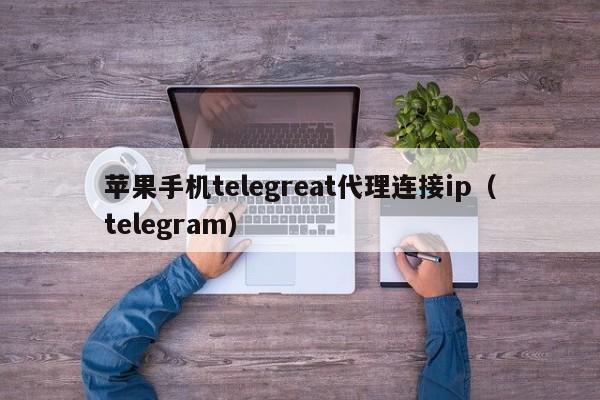 苹果手机telegreat代理连接ip（telegram）