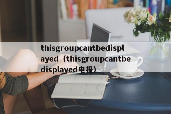 thisgroupcantbedisplayed（thisgroupcantbedisplayed电报）