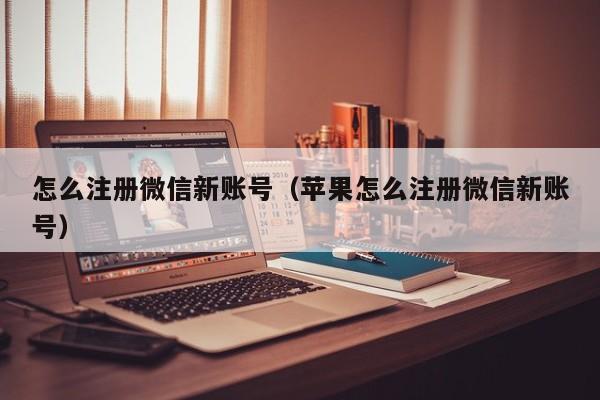 怎么注册微信新账号（苹果怎么注册微信新账号）