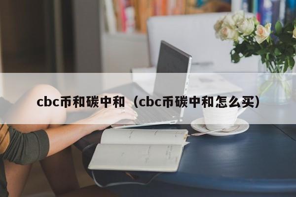 cbc币和碳中和（cbc币碳中和怎么买）