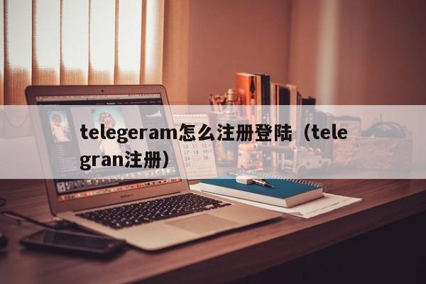 telegeram怎么注册登陆（telegran注册）