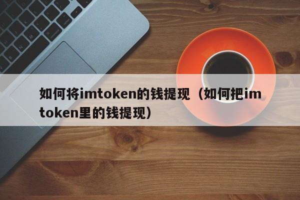 如何将imtoken的钱提现（如何把imtoken里的钱提现）