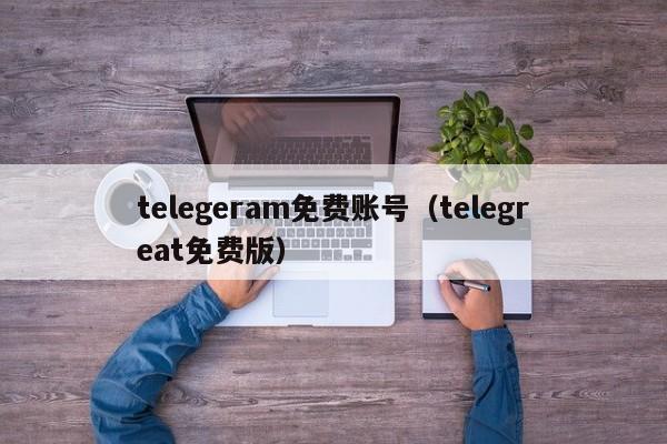 telegeram免费账号（telegreat免费版）