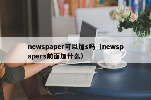 newspaper可以加s吗（newspapers前面加什么）