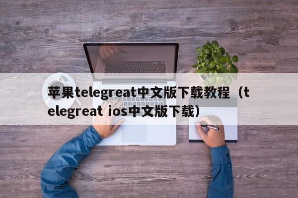 苹果telegreat中文版下载教程（telegreat ios中文版下载）