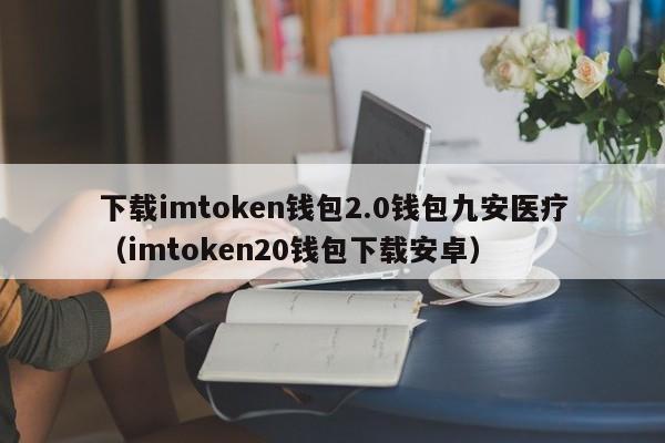 下载imtoken钱包2.0钱包九安医疗（imtoken20钱包下载安卓）