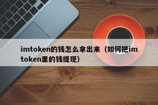 imtoken的钱怎么拿出来（如何把imtoken里的钱提现）