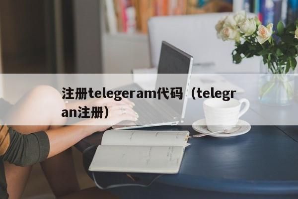 注册telegeram代码（telegran注册）