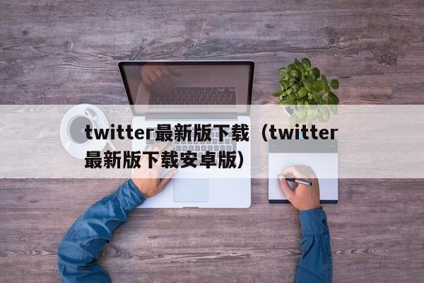 twitter最新版下载（twitter最新版下载安卓版）