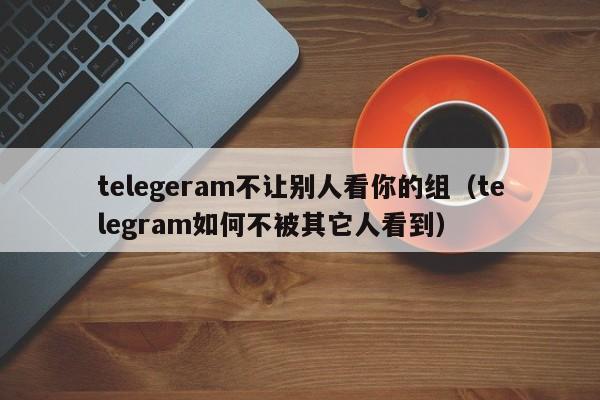 telegeram不让别人看你的组（telegram如何不被其它人看到）