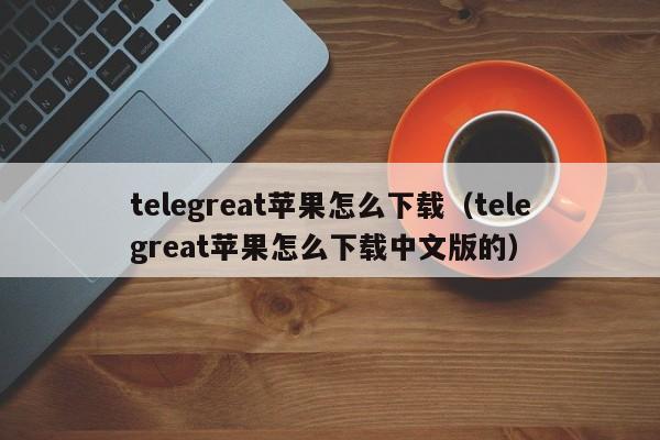 telegreat苹果怎么下载（telegreat苹果怎么下载中文版的）