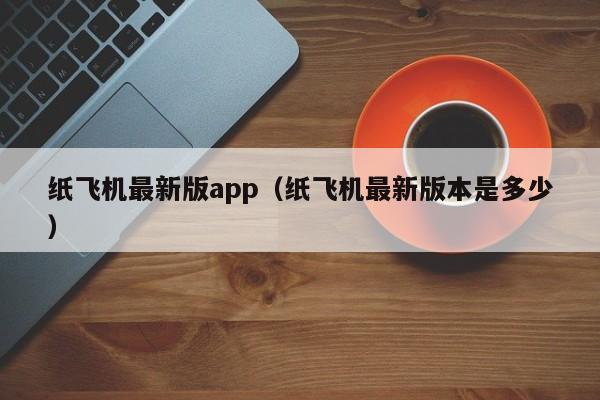 纸飞机最新版app（纸飞机最新版本是多少）