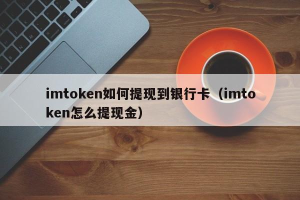 imtoken如何提现到银行卡（imtoken怎么提现金）