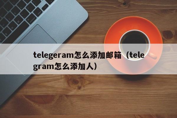 telegeram怎么添加邮箱（telegram怎么添加人）