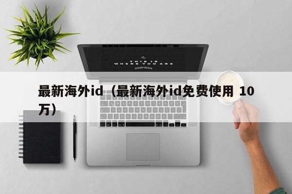 最新海外id（最新海外id免费使用 10万）