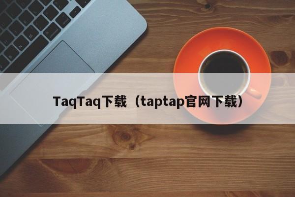 TaqTaq下载（taptap官网下载）