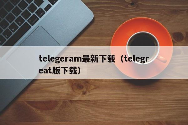 telegeram最新下载（telegreat版下载）