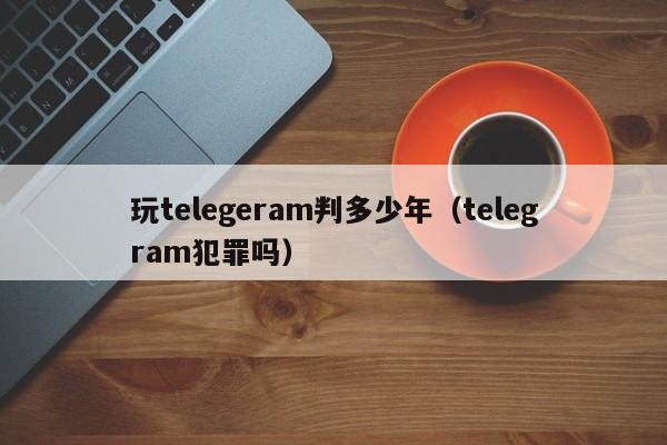 玩telegeram判多少年（telegram犯罪吗）