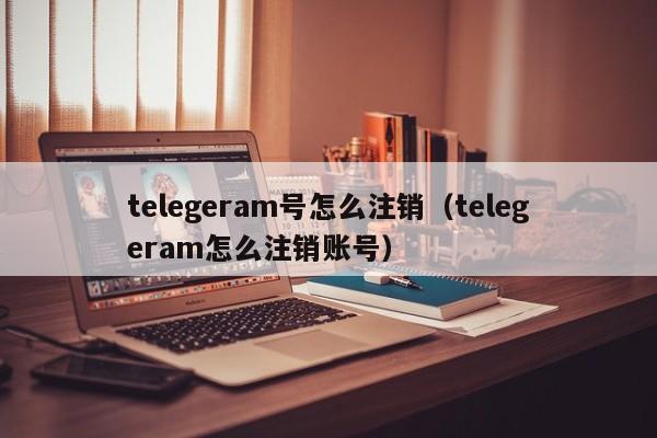 telegeram号怎么注销（telegeram怎么注销账号）