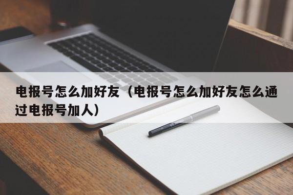 电报号怎么加好友（电报号怎么加好友怎么通过电报号加人）