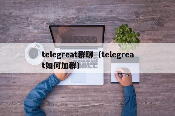 telegreat群聊（telegreat如何加群）