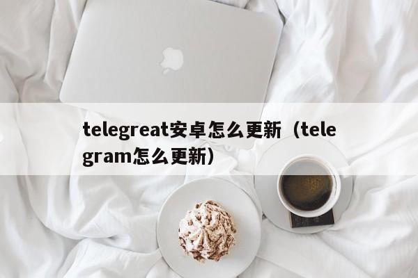 telegreat安卓怎么更新（telegram怎么更新）