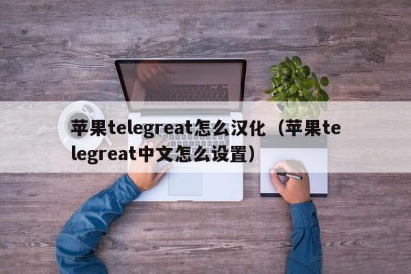 苹果telegreat怎么汉化（苹果telegreat中文怎么设置）