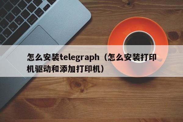 怎么安装telegraph（怎么安装打印机驱动和添加打印机）