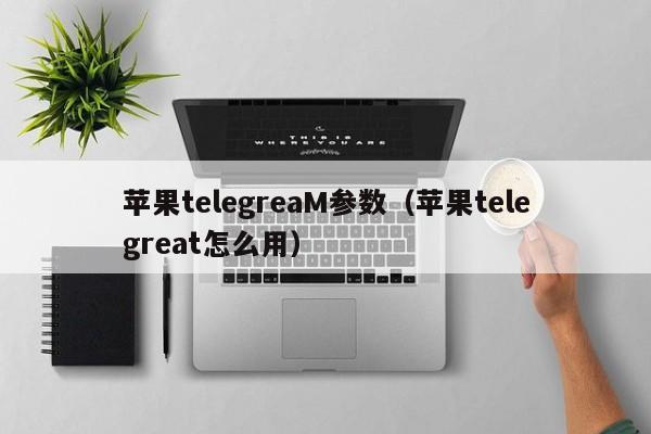 苹果telegreaM参数（苹果telegreat怎么用）