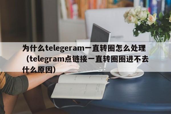 为什么telegeram一直转圈怎么处理（telegram点链接一直转圈圈进不去什么原因）