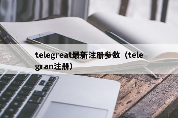 telegreat最新注册参数（telegran注册）