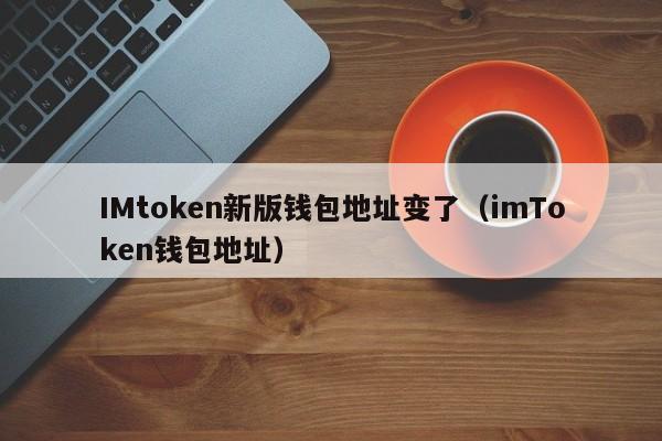 IMtoken新版钱包地址变了（imToken钱包地址）