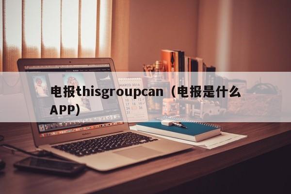 电报thisgroupcan（电报是什么APP）