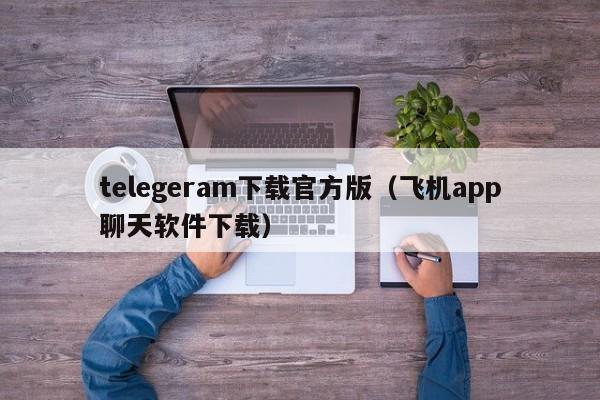 telegeram下载官方版（飞机app聊天软件下载）