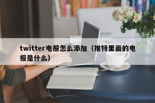 twitter电报怎么添加（推特里面的电报是什么）